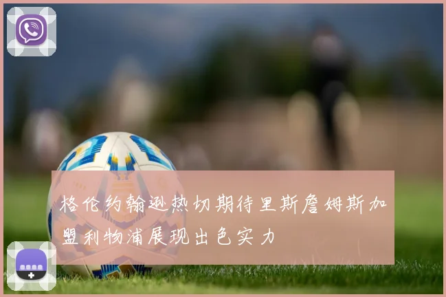 格伦约翰逊热切期待里斯詹姆斯加盟利物浦展现出色实力