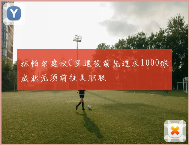 林帕尔建议C罗退役前先追求1000球成就无须前往美职联