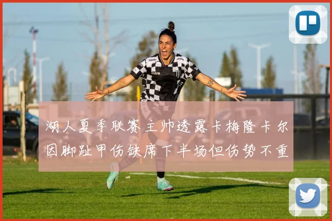 湖人夏季联赛主帅透露卡梅隆卡尔因脚趾甲伤缺席下半场但伤势不重