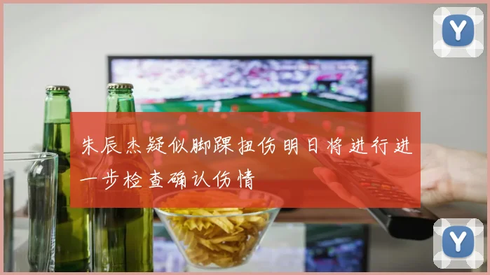 朱辰杰疑似脚踝扭伤明日将进行进一步检查确认伤情