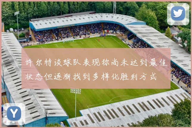许尔特谈球队表现称尚未达到最佳状态但逐渐找到多样化胜利方式