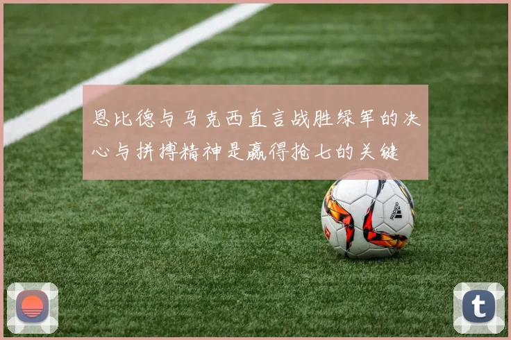 恩比德与马克西直言战胜绿军的决心与拼搏精神是赢得抢七的关键