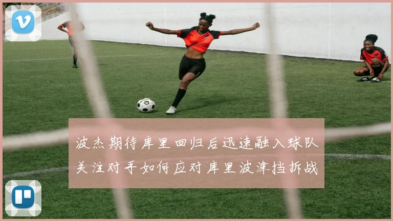 波杰期待库里回归后迅速融入球队关注对手如何应对库里波津挡拆战术