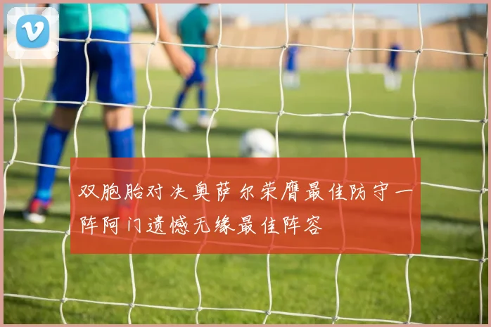 双胞胎对决奥萨尔荣膺最佳防守一阵阿门遗憾无缘最佳阵容