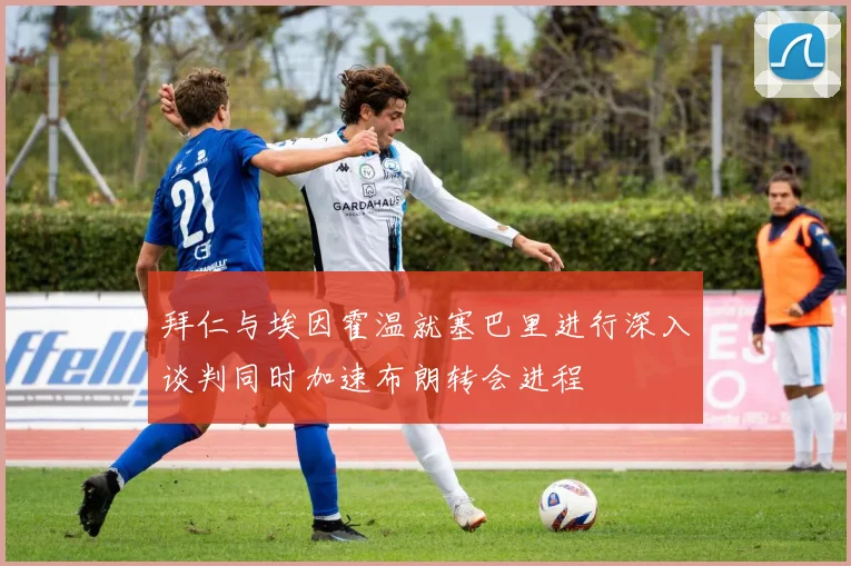 拜仁与埃因霍温就塞巴里进行深入谈判同时加速布朗转会进程