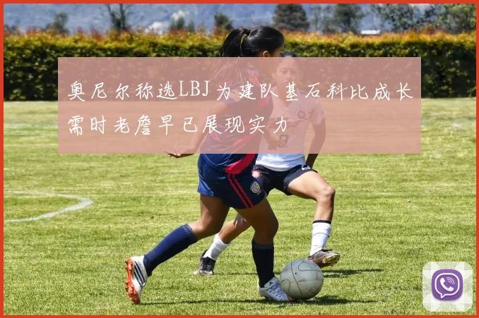 奥尼尔称选LBJ为建队基石科比成长需时老詹早已展现实力