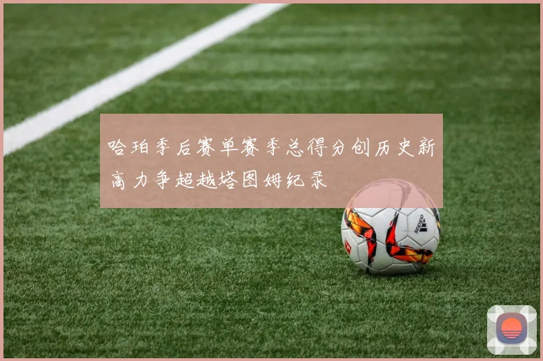 哈珀季后赛单赛季总得分创历史新高力争超越塔图姆纪录