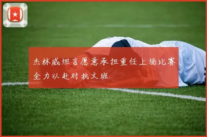 杰林威坦言愿意承担重任上场比赛全力以赴对抗文班