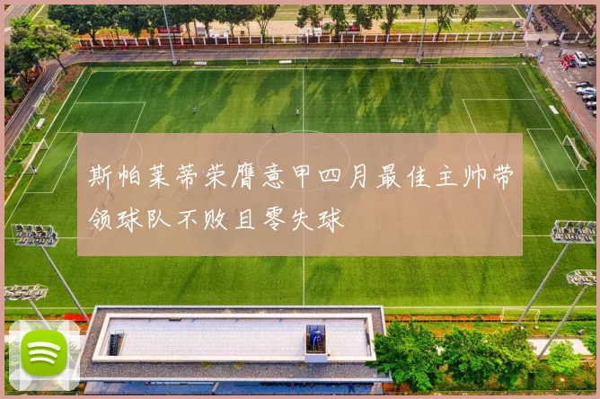 斯帕莱蒂荣膺意甲四月最佳主帅带领球队不败且零失球