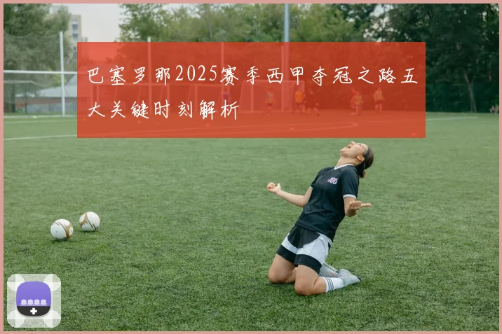 巴塞罗那2025赛季西甲夺冠之路五大关键时刻解析