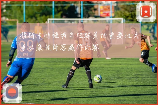 穆斯卡特强调年轻球员的重要性力争以最佳阵容赢得比赛