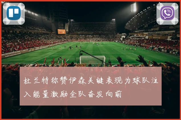 杜兰特称赞伊森关键表现为球队注入能量激励全队奋发向前