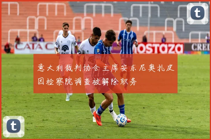 意大利裁判协会主席安东尼奥扎皮因检察院调查被解除职务