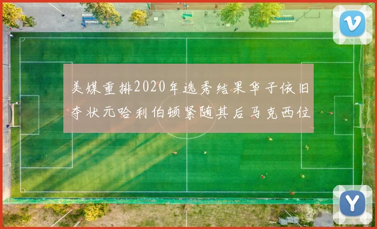 美媒重排2020年选秀结果华子依旧夺状元哈利伯顿紧随其后马克西位列探花