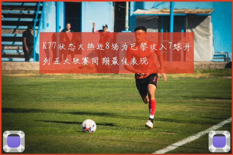 K77状态火热近8场为巴黎攻入7球并列五大联赛同期最佳表现