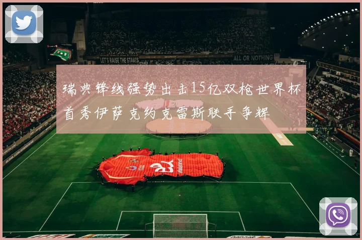 瑞典锋线强势出击15亿双枪世界杯首秀伊萨克约克雷斯联手争辉