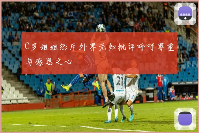 C罗姐姐怒斥外界无知批评呼吁尊重与感恩之心