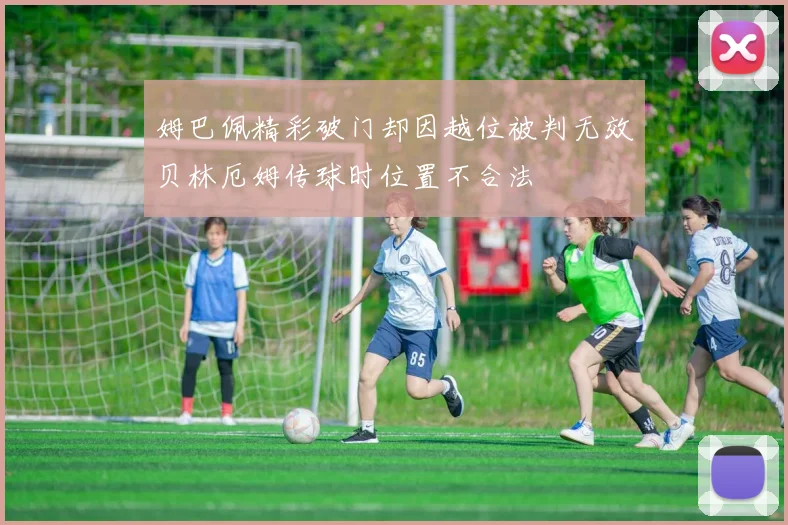 姆巴佩精彩破门却因越位被判无效贝林厄姆传球时位置不合法
