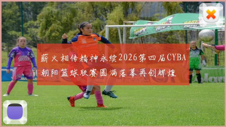 薪火相传精神永续2026第四届CYBA朝阳篮球联赛圆满落幕再创辉煌