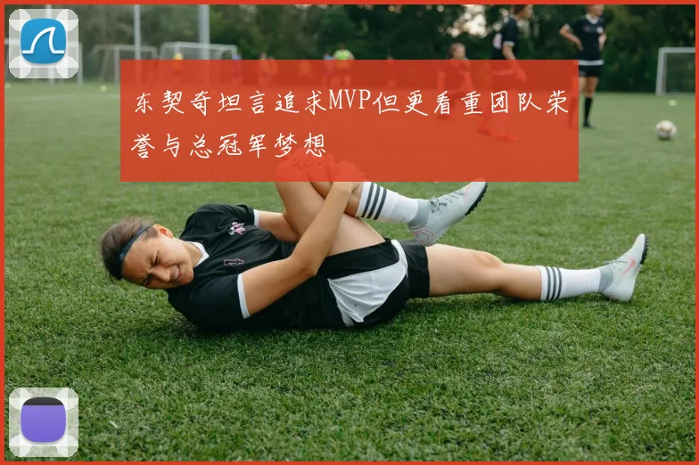 东契奇坦言追求MVP但更看重团队荣誉与总冠军梦想