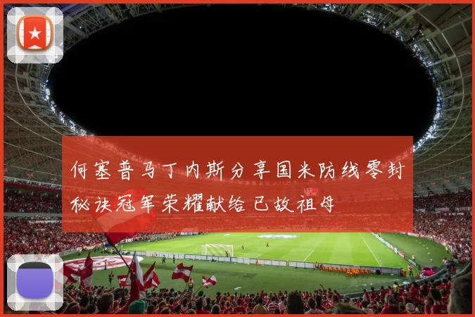 何塞普马丁内斯分享国米防线零封秘诀冠军荣耀献给已故祖母