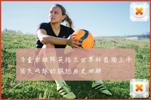 马奎尔缺阵英格兰世界杯首场上半场失两球的尴尬历史回顾