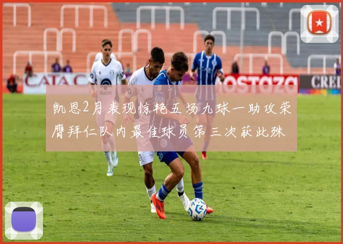 凯恩2月表现惊艳五场九球一助攻荣膺拜仁队内最佳球员第三次获此殊荣