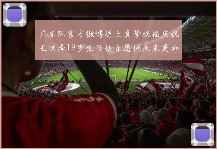 广东队官方微博送上真挚祝福庆祝王洪泽19岁生日快乐愿他未来更加辉煌