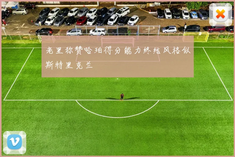 老里称赞哈珀得分能力终结风格似斯特里克兰