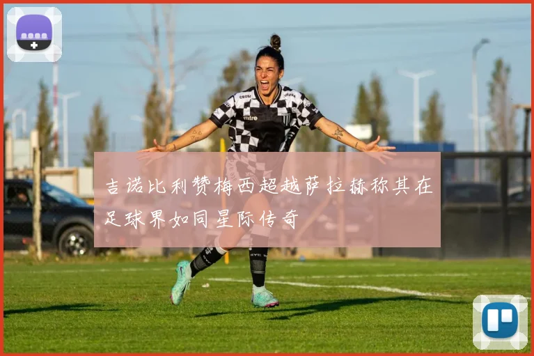 吉诺比利赞梅西超越萨拉赫称其在足球界如同星际传奇