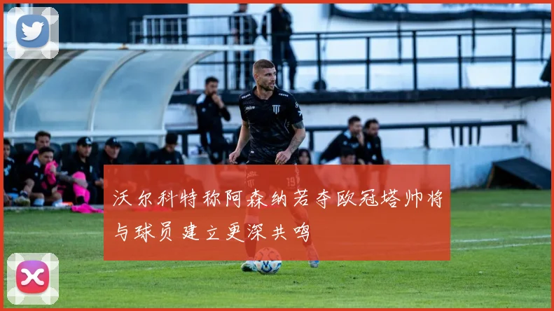 沃尔科特称阿森纳若夺欧冠塔帅将与球员建立更深共鸣