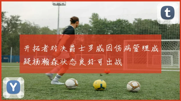 开拓者对决爵士罗威因伤病管理成疑杨瀚森状态良好可出战