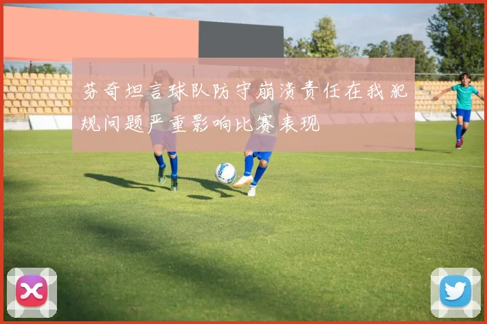 芬奇坦言球队防守崩溃责任在我犯规问题严重影响比赛表现