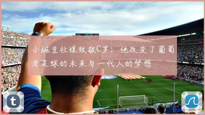小豌豆社媒致敬C罗：他改变了葡萄牙足球的未来与一代人的梦想