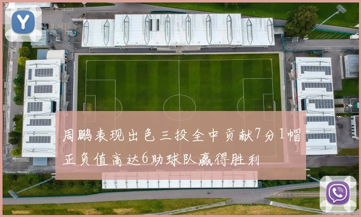 周鹏表现出色三投全中贡献7分1帽正负值高达6助球队赢得胜利