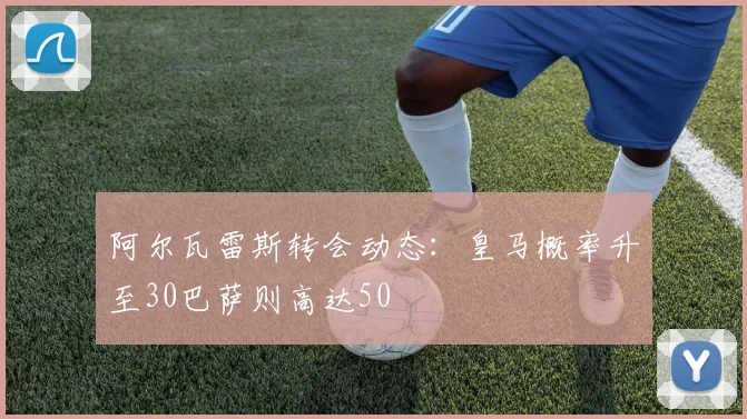 阿尔瓦雷斯转会动态：皇马概率升至30巴萨则高达50